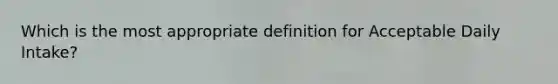 Which is the most appropriate definition for Acceptable Daily Intake?