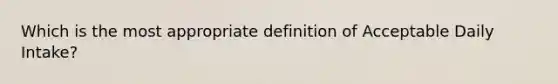 Which is the most appropriate definition of Acceptable Daily Intake?