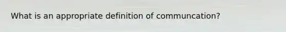 What is an appropriate definition of communcation?