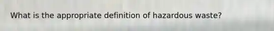 What is the appropriate definition of hazardous waste?