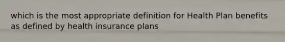 which is the most appropriate definition for Health Plan benefits as defined by health insurance plans