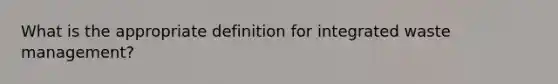 What is the appropriate definition for integrated waste management?