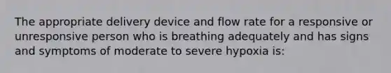 The appropriate delivery device and flow rate for a responsive or unresponsive person who is breathing adequately and has signs and symptoms of moderate to severe hypoxia is: