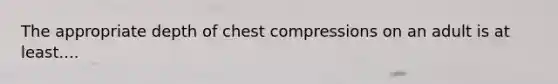 The appropriate depth of chest compressions on an adult is at least....