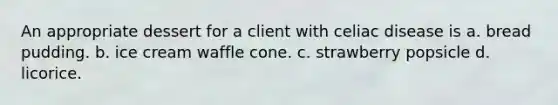 An appropriate dessert for a client with celiac disease is a. bread pudding. b. ice cream waffle cone. c. strawberry popsicle d. licorice.