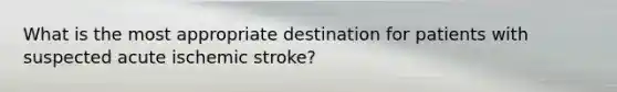 What is the most appropriate destination for patients with suspected acute ischemic stroke?