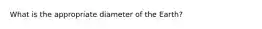 What is the appropriate diameter of the Earth?