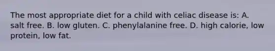 The most appropriate diet for a child with celiac disease is: A. salt free. B. low gluten. C. phenylalanine free. D. high calorie, low protein, low fat.