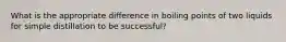What is the appropriate difference in boiling points of two liquids for simple distillation to be successful?