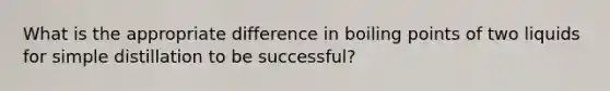 What is the appropriate difference in boiling points of two liquids for simple distillation to be successful?