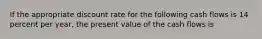 If the appropriate discount rate for the following cash flows is 14 percent per year, the present value of the cash flows is