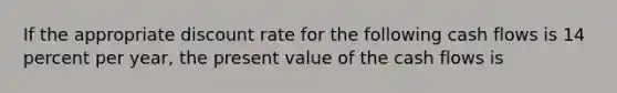 If the appropriate discount rate for the following cash flows is 14 percent per year, the present value of the cash flows is