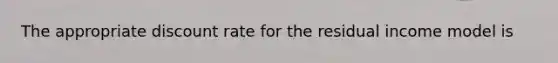 The appropriate discount rate for the residual income model is