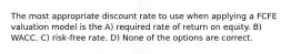 The most appropriate discount rate to use when applying a FCFE valuation model is the A) required rate of return on equity. B) WACC. C) risk-free rate. D) None of the options are correct.