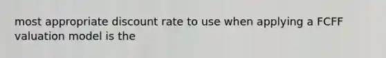 most appropriate discount rate to use when applying a FCFF valuation model is the