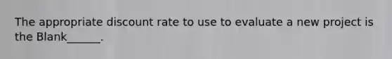 The appropriate discount rate to use to evaluate a new project is the Blank______.