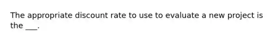 The appropriate discount rate to use to evaluate a new project is the ___.