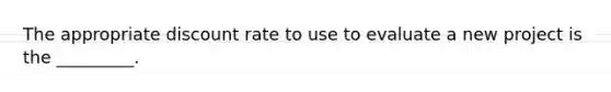 The appropriate discount rate to use to evaluate a new project is the _________.