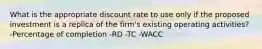 What is the appropriate discount rate to use only if the proposed investment is a replica of the firm's existing operating activities? -Percentage of completion -RD -TC -WACC