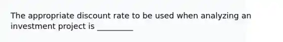 The appropriate discount rate to be used when analyzing an investment project is _________