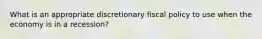 What is an appropriate discretionary fiscal policy to use when the economy is in a recession?