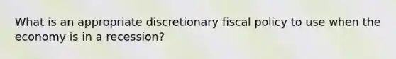 What is an appropriate discretionary fiscal policy to use when the economy is in a recession?