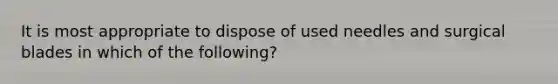 It is most appropriate to dispose of used needles and surgical blades in which of the following?