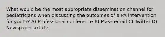 What would be the most appropriate dissemination channel for pediatricians when discussing the outcomes of a PA intervention for youth? A) Professional conference B) Mass email C) Twitter D) Newspaper article