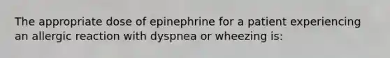 The appropriate dose of epinephrine for a patient experiencing an allergic reaction with dyspnea or wheezing is: