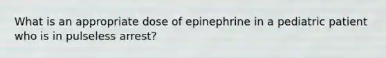 What is an appropriate dose of epinephrine in a pediatric patient who is in pulseless arrest?