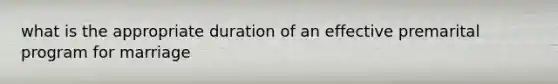 what is the appropriate duration of an effective premarital program for marriage