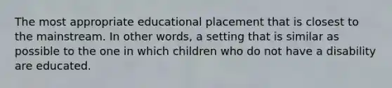 The most appropriate educational placement that is closest to the mainstream. In other words, a setting that is similar as possible to the one in which children who do not have a disability are educated.