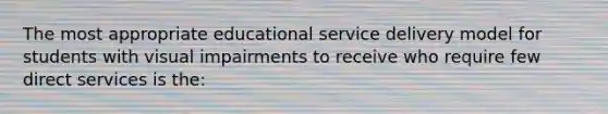 The most appropriate educational service delivery model for students with visual impairments to receive who require few direct services is the: