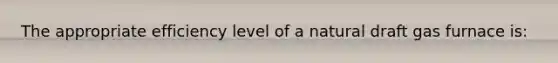 The appropriate efficiency level of a natural draft gas furnace is: