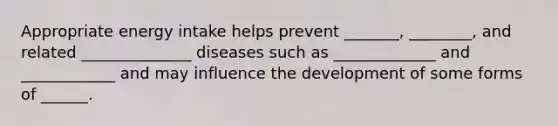 Appropriate energy intake helps prevent _______, ________, and related ______________ diseases such as _____________ and ____________ and may influence the development of some forms of ______.