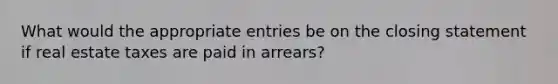 What would the appropriate entries be on the closing statement if real estate taxes are paid in arrears?