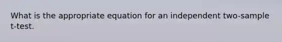 What is the appropriate equation for an independent two-sample t-test.