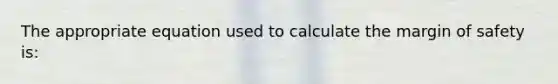 The appropriate equation used to calculate the <a href='https://www.questionai.com/knowledge/kzdyOdD4hN-margin-of-safety' class='anchor-knowledge'>margin of safety</a> is: