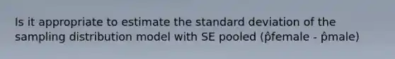 Is it appropriate to estimate the standard deviation of the sampling distribution model with SE pooled (p̂female - p̂male)