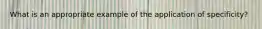 What is an appropriate example of the application of specificity?