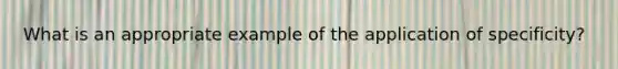 What is an appropriate example of the application of specificity?