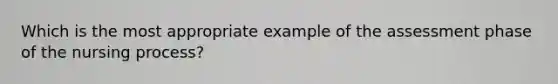 Which is the most appropriate example of the assessment phase of the nursing process?