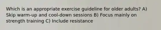 Which is an appropriate exercise guideline for older adults? A) Skip warm-up and cool-down sessions B) Focus mainly on strength training C) Include resistance