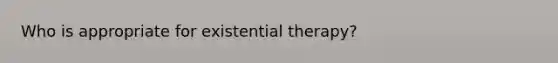 Who is appropriate for existential therapy?