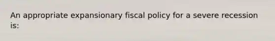 An appropriate expansionary fiscal policy for a severe recession is: