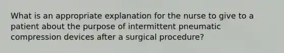 What is an appropriate explanation for the nurse to give to a patient about the purpose of intermittent pneumatic compression devices after a surgical procedure?