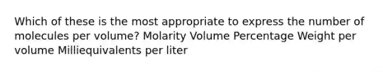 Which of these is the most appropriate to express the number of molecules per volume? Molarity Volume Percentage Weight per volume Milliequivalents per liter