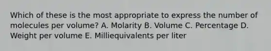 Which of these is the most appropriate to express the number of molecules per volume? A. Molarity B. Volume C. Percentage D. Weight per volume E. Milliequivalents per liter