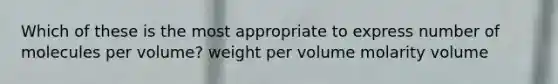 Which of these is the most appropriate to express number of molecules per volume? weight per volume molarity volume