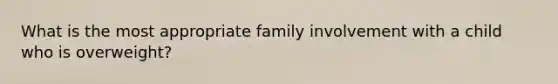 What is the most appropriate family involvement with a child who is overweight?